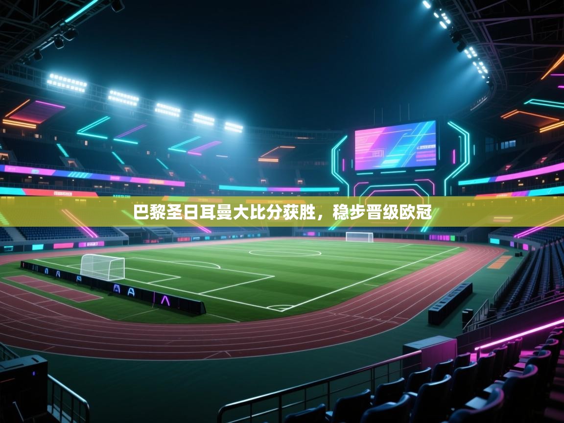 巴黎圣日耳曼大比分获胜，稳步晋级欧冠  第1张